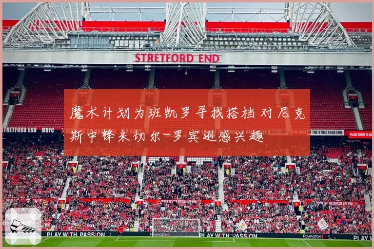 魔术计划为班凯罗寻找搭档 对尼克斯中锋米切尔-罗宾逊感兴趣
