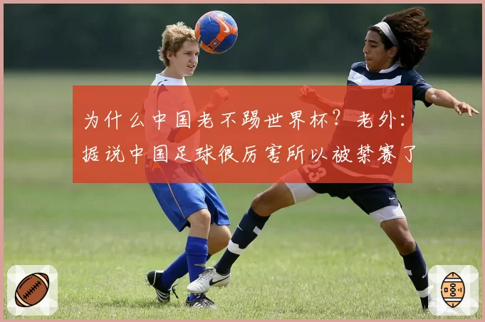 为什么中国老不踢世界杯？老外：据说中国足球很厉害所以被禁赛了