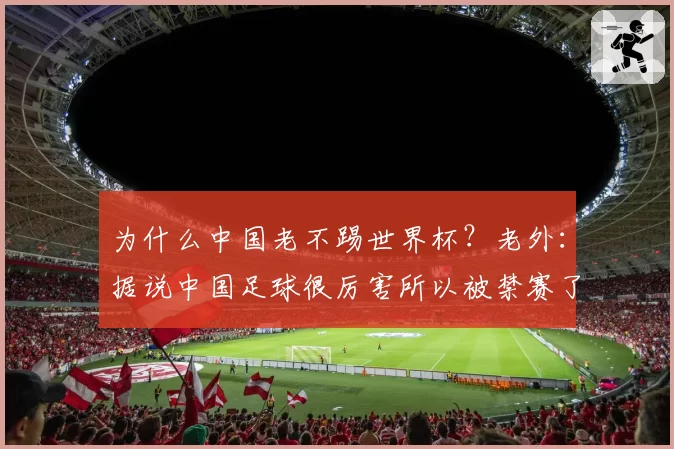 为什么中国老不踢世界杯？老外：据说中国足球很厉害所以被禁赛了