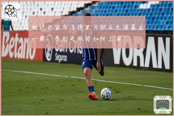 纳达尔宣布马德里为职业生涯最后一舞，告别之旅将如何上演？
