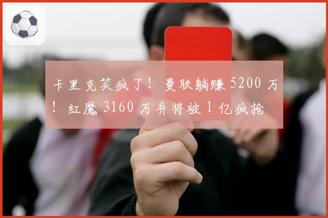 卡里克笑疯了！曼联躺赚 5200 万！红魔 3160 万弃将被 1 亿疯抢
