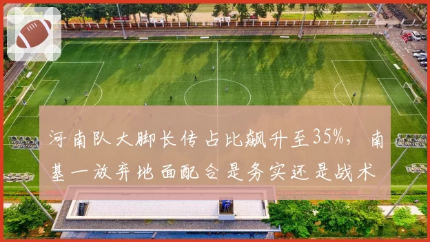 河南队大脚长传占比飙升至35%，南基一放弃地面配合是务实还是战术倒退？