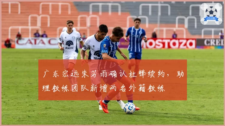 广东宏远朱芳雨确认杜锋续约,助理教练团队新增两名外籍教练