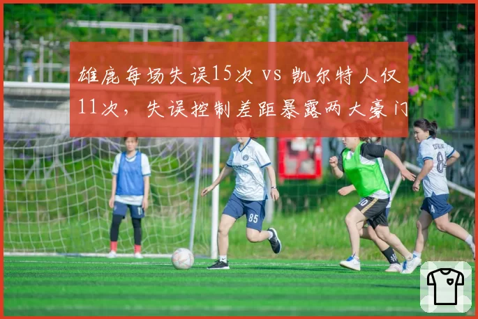 雄鹿每场失误15次 vs 凯尔特人仅11次，失误控制差距暴露两大豪门稳定性差异