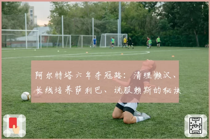 阿尔特塔六年夺冠路：清理懒汉、长线培养萨利巴、说服赖斯的秘诀