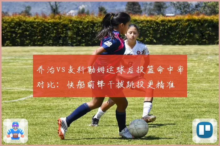 乔治vs麦科勒姆运球后投篮命中率对比：快船前锋干拔跳投更精准