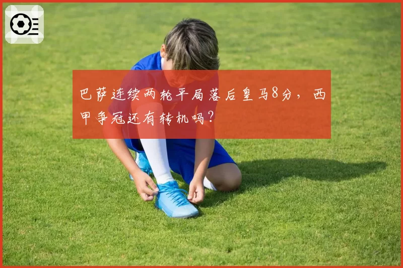 巴萨连续两轮平局落后皇马8分，西甲争冠还有转机吗？