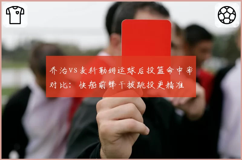 乔治vs麦科勒姆运球后投篮命中率对比：快船前锋干拔跳投更精准