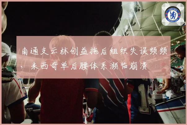 南通支云林创益拖后组织失误频频，米西奇单后腰体系濒临崩溃
