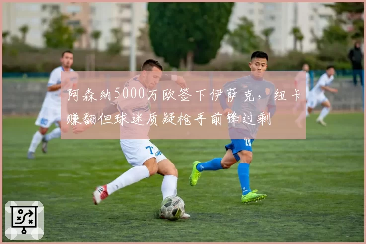 阿森纳5000万欧签下伊萨克，纽卡赚翻但球迷质疑枪手前锋过剩
