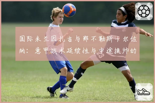 国际米兰因扎吉与那不勒斯卡尔佐纳：意甲战术延续性与中途换帅的短期效果分析