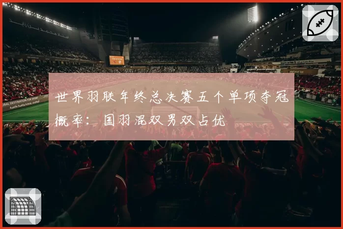 世界羽联年终总决赛五个单项夺冠概率：国羽混双男双占优