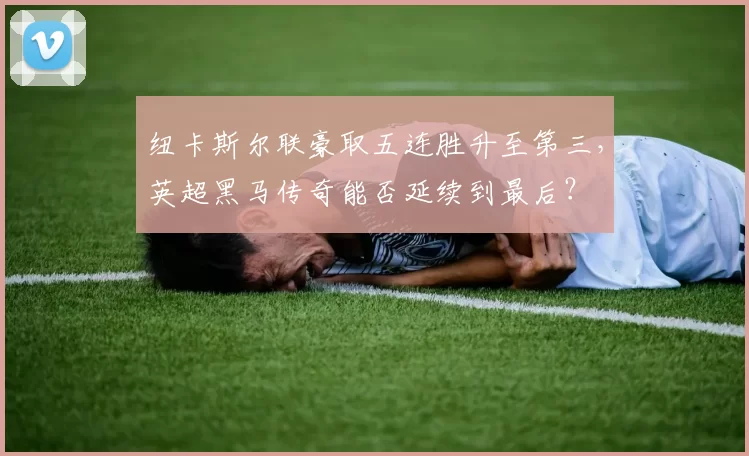 纽卡斯尔联豪取五连胜升至第三，英超黑马传奇能否延续到最后？