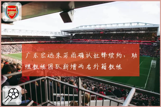 广东宏远朱芳雨确认杜锋续约,助理教练团队新增两名外籍教练