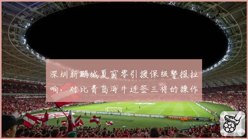 深圳新鹏城夏窗零引援保级警报拉响,对比青岛海牛连签三将的操作令人匪夷所思