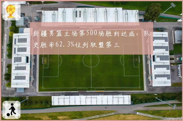新疆男篮主场第500场胜利达成，队史胜率62.3%位列联盟第三